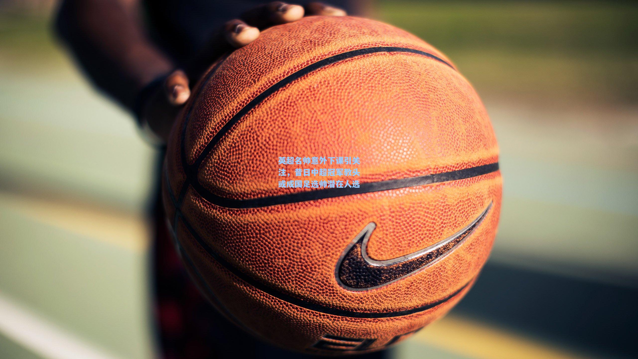 英超名帅意外下课引关注，昔日中超冠军教头或成国足选帅潜在人选